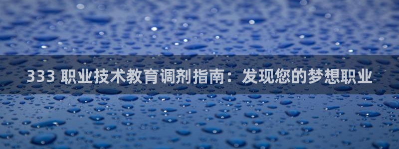 j9九游会老哥俱乐部官网|333 职业技术教育调剂指南：发现您的梦想职业
