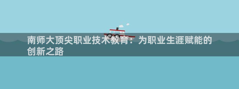 j9老哥数字货币交流必备社区|南师大顶尖职业技术教育：为职业生涯赋能的
创新之路