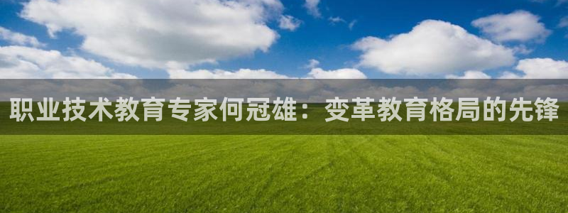 九游官网入口j9|职业技术教育专家何冠雄：变革教育格局的先锋